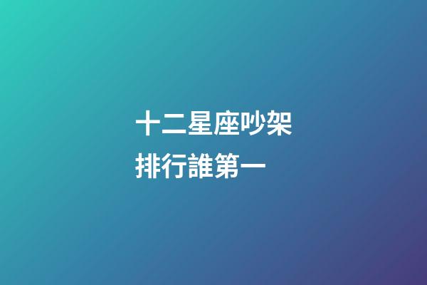 十二星座吵架排行誰第一-第1張-星座運勢-玄機派