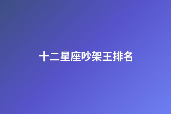十二星座吵架王排名-第1張-星座運(yùn)勢(shì)-玄機(jī)派