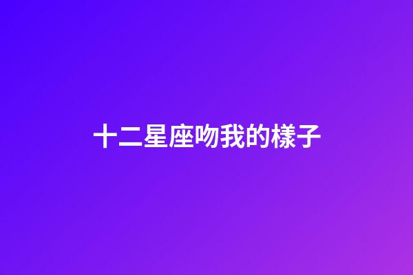 十二星座吻我的樣子-第1張-星座運勢-玄機派
