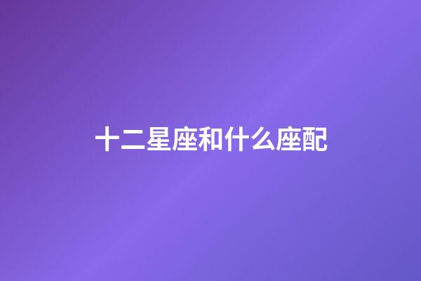 十二星座和什么座配-第1張-星座運勢-玄機派