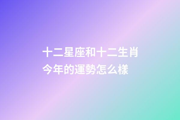 十二星座和十二生肖今年的運勢怎么樣-第1張-星座運勢-玄機派