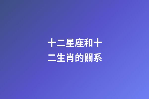 十二星座和十二生肖的關系-第1張-星座運勢-玄機派