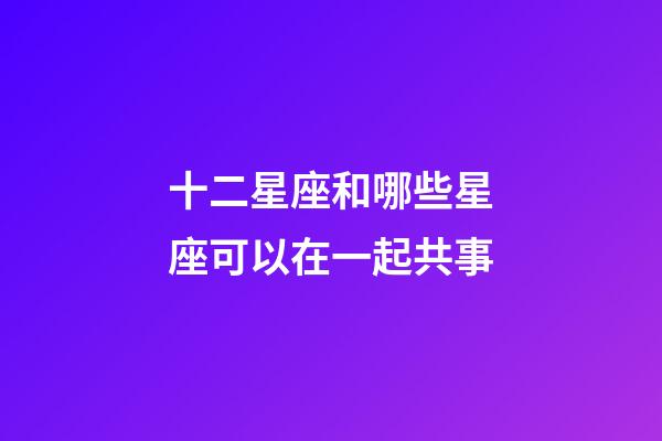 十二星座和哪些星座可以在一起共事-第1張-星座運勢-玄機派