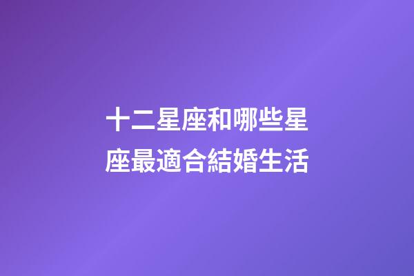 十二星座和哪些星座最適合結婚生活-第1張-星座運勢-玄機派