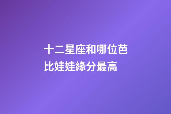 十二星座和哪位芭比娃娃緣分最高-第1張-星座運勢-玄機(jī)派