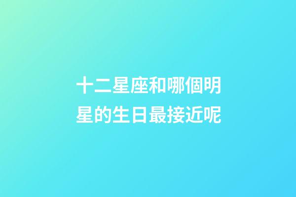 十二星座和哪個明星的生日最接近呢-第1張-星座運勢-玄機派