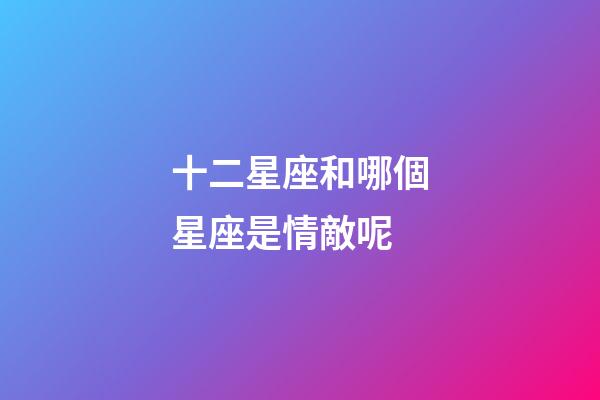 十二星座和哪個星座是情敵呢-第1張-星座運(yùn)勢-玄機(jī)派