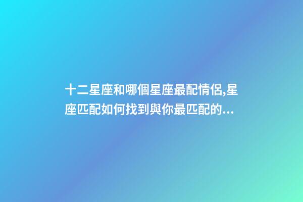 十二星座和哪個星座最配情侶,星座匹配如何找到與你最匹配的星座戀人-第1張-觀點(diǎn)-玄機(jī)派