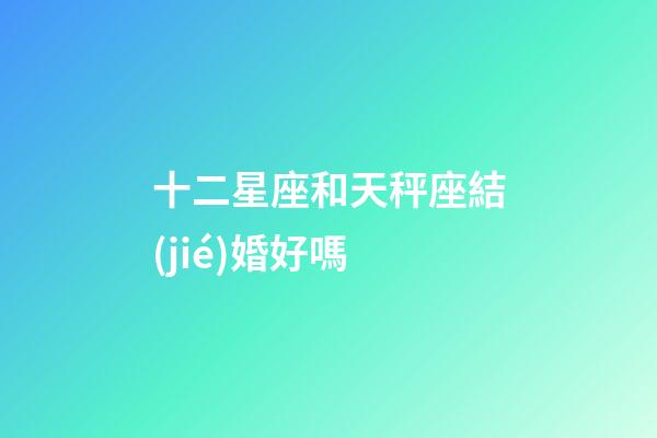 十二星座和天秤座結(jié)婚好嗎-第1張-星座運(yùn)勢(shì)-玄機(jī)派
