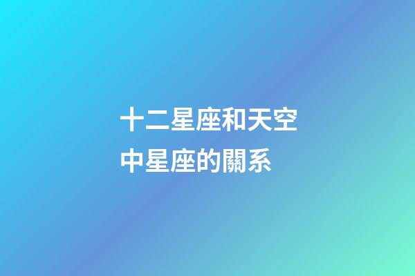 十二星座和天空中星座的關系-第1張-星座運勢-玄機派
