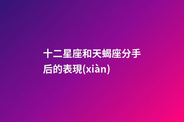 十二星座和天蝎座分手后的表現(xiàn)-第1張-星座運(yùn)勢(shì)-玄機(jī)派