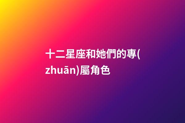 十二星座和她們的專(zhuān)屬角色-第1張-星座運(yùn)勢(shì)-玄機(jī)派