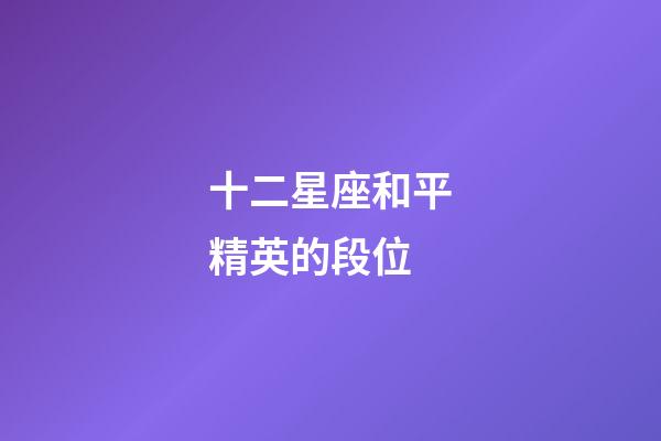 十二星座和平精英的段位-第1張-星座運勢-玄機派