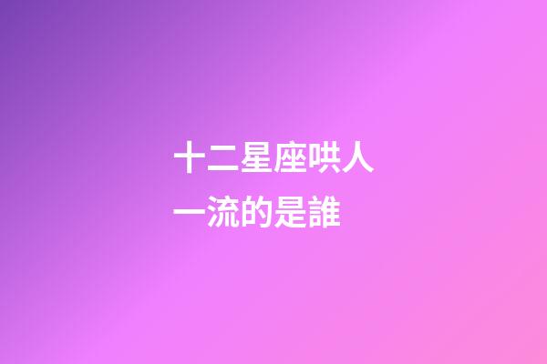 十二星座哄人一流的是誰-第1張-星座運勢-玄機派