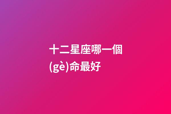 十二星座哪一個(gè)命最好-第1張-星座運(yùn)勢(shì)-玄機(jī)派
