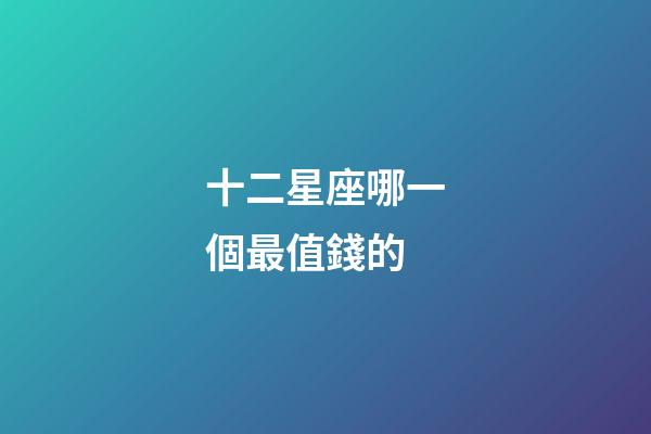 十二星座哪一個最值錢的-第1張-星座運勢-玄機派