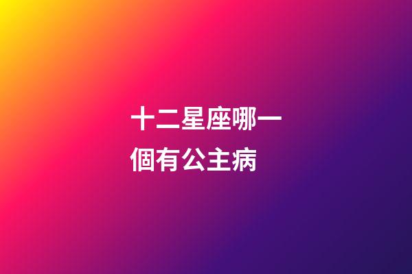 十二星座哪一個有公主病-第1張-星座運勢-玄機派