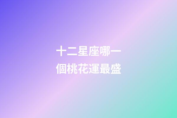 十二星座哪一個桃花運最盛-第1張-星座運勢-玄機派
