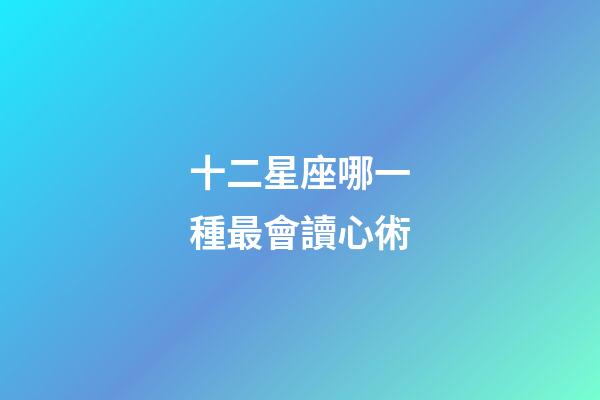 十二星座哪一種最會讀心術-第1張-星座運勢-玄機派