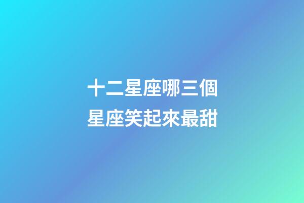十二星座哪三個星座笑起來最甜-第1張-星座運勢-玄機(jī)派