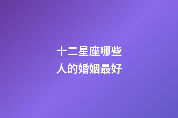 十二星座哪些人的婚姻最好-第1張-星座運勢-玄機派