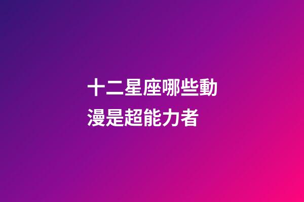 十二星座哪些動漫是超能力者-第1張-星座運勢-玄機派