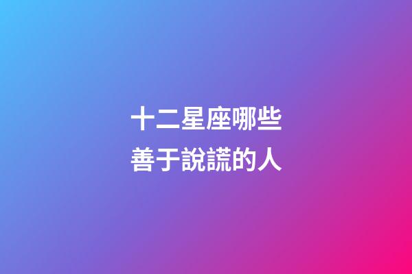 十二星座哪些善于說謊的人-第1張-星座運勢-玄機派