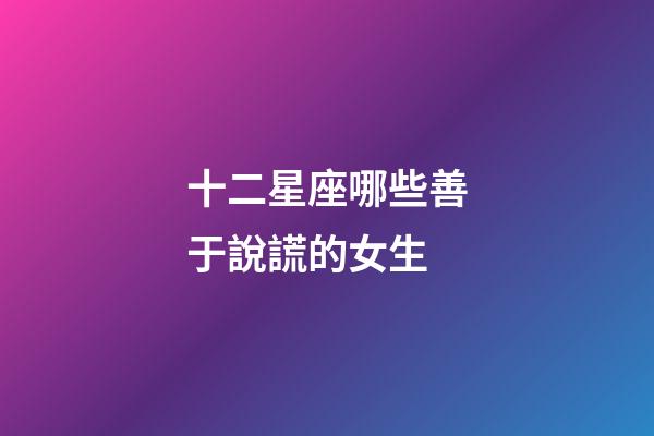 十二星座哪些善于說謊的女生-第1張-星座運勢-玄機派