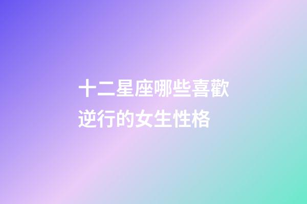 十二星座哪些喜歡逆行的女生性格-第1張-星座運勢-玄機派