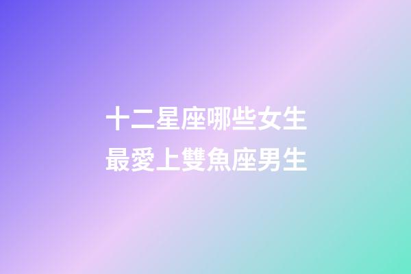 十二星座哪些女生最愛上雙魚座男生-第1張-星座運(yùn)勢(shì)-玄機(jī)派