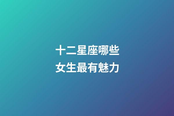 十二星座哪些女生最有魅力-第1張-星座運勢-玄機派