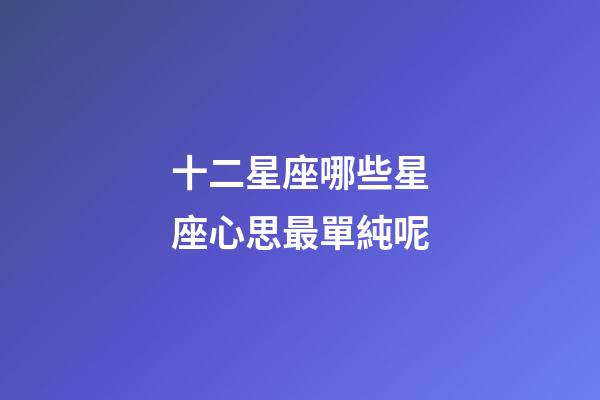 十二星座哪些星座心思最單純呢-第1張-星座運勢-玄機派