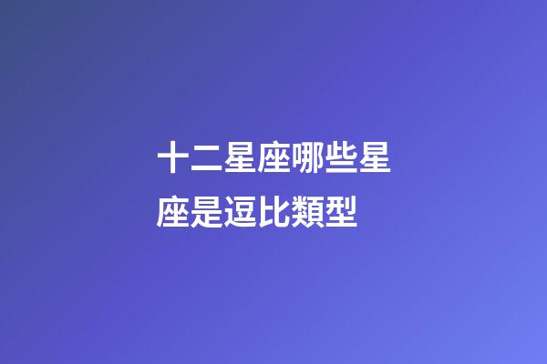 十二星座哪些星座是逗比類型-第1張-星座運勢-玄機派