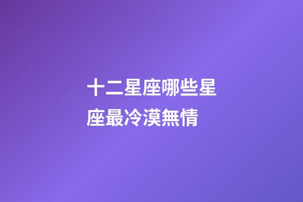 十二星座哪些星座最冷漠無情-第1張-星座運(yùn)勢-玄機(jī)派