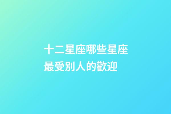 十二星座哪些星座最受別人的歡迎-第1張-星座運勢-玄機(jī)派
