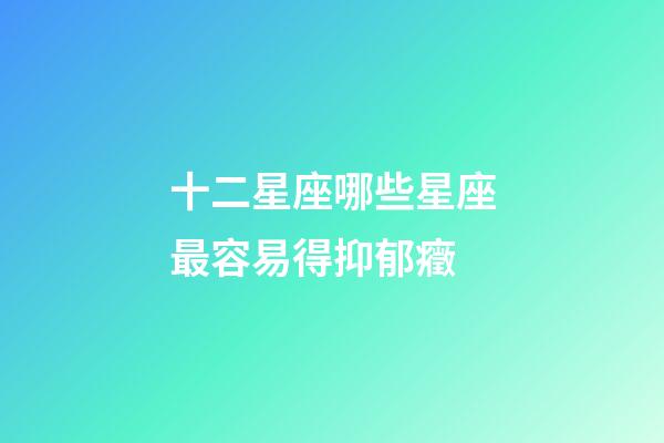 十二星座哪些星座最容易得抑郁癥-第1張-星座運勢-玄機派