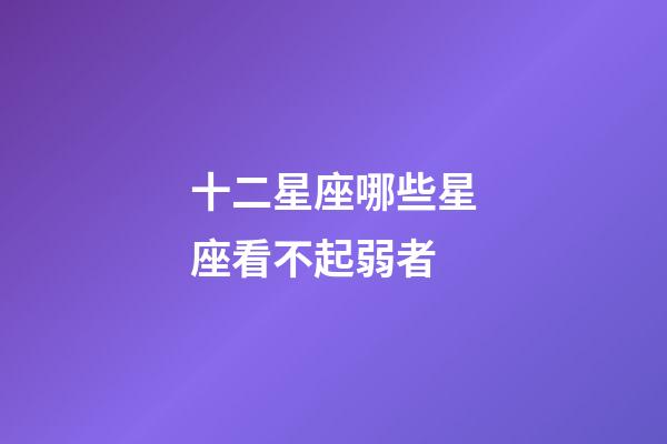 十二星座哪些星座看不起弱者-第1張-星座運勢-玄機派