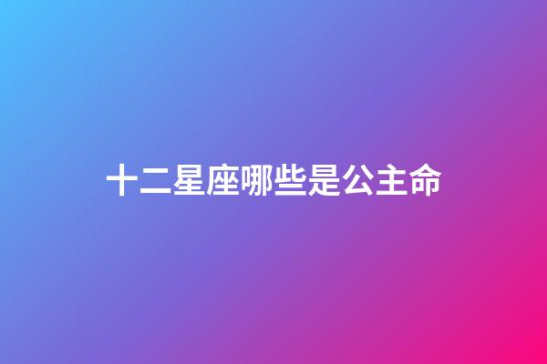 十二星座哪些是公主命-第1張-星座運(yùn)勢-玄機(jī)派