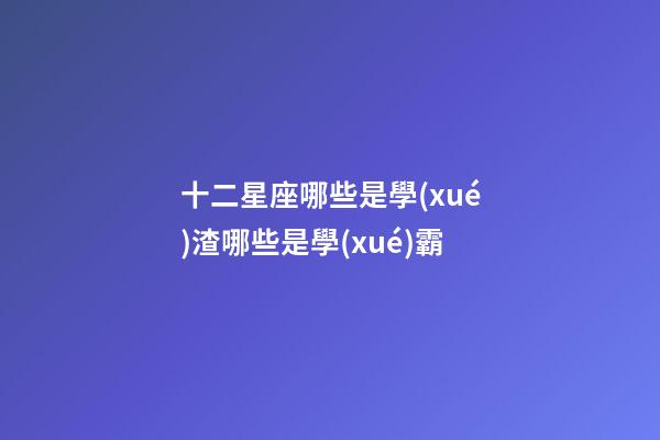 十二星座哪些是學(xué)渣哪些是學(xué)霸-第1張-星座運(yùn)勢(shì)-玄機(jī)派