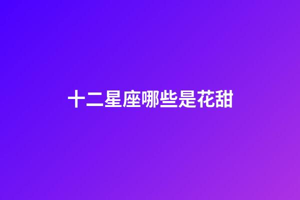 十二星座哪些是花甜-第1張-星座運勢-玄機派