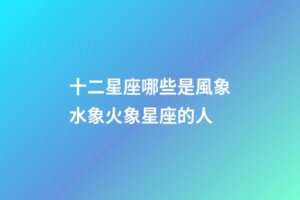 十二星座哪些是風象水象火象星座的人-第1張-星座運勢-玄機派