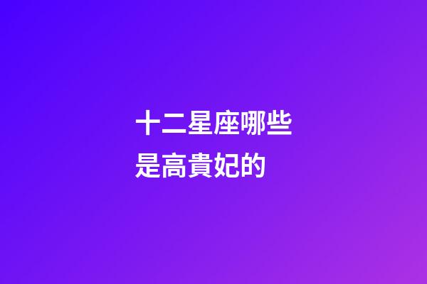 十二星座哪些是高貴妃的-第1張-星座運(yùn)勢(shì)-玄機(jī)派