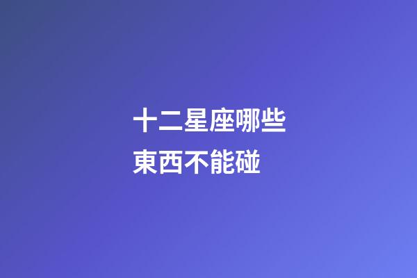 十二星座哪些東西不能碰-第1張-星座運勢-玄機派