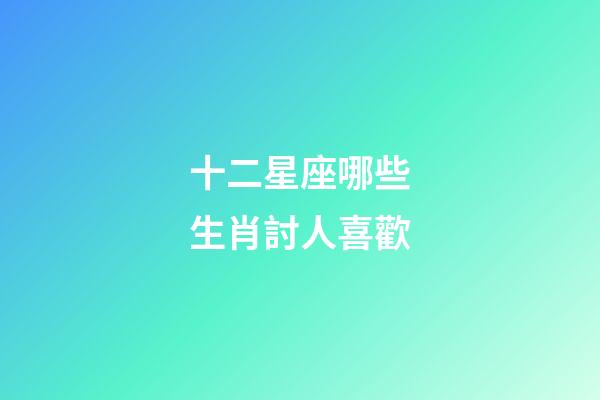 十二星座哪些生肖討人喜歡-第1張-星座運勢-玄機派