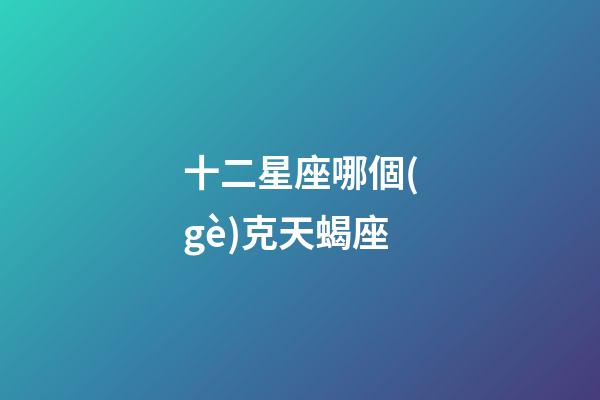十二星座哪個(gè)克天蝎座-第1張-星座運(yùn)勢(shì)-玄機(jī)派