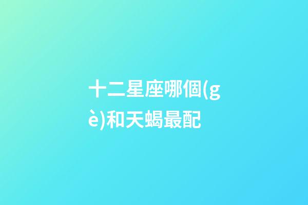 十二星座哪個(gè)和天蝎最配-第1張-星座運(yùn)勢(shì)-玄機(jī)派