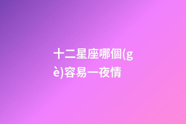 十二星座哪個(gè)容易一夜情-第1張-星座運(yùn)勢(shì)-玄機(jī)派