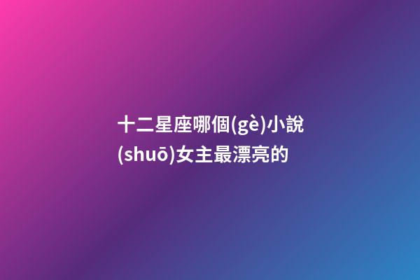 十二星座哪個(gè)小說(shuō)女主最漂亮的-第1張-星座運(yùn)勢(shì)-玄機(jī)派