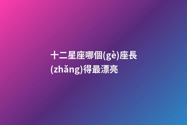 十二星座哪個(gè)座長(zhǎng)得最漂亮-第1張-星座運(yùn)勢(shì)-玄機(jī)派