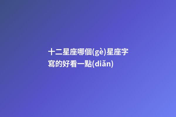 十二星座哪個(gè)星座字寫的好看一點(diǎn)-第1張-星座運(yùn)勢-玄機(jī)派